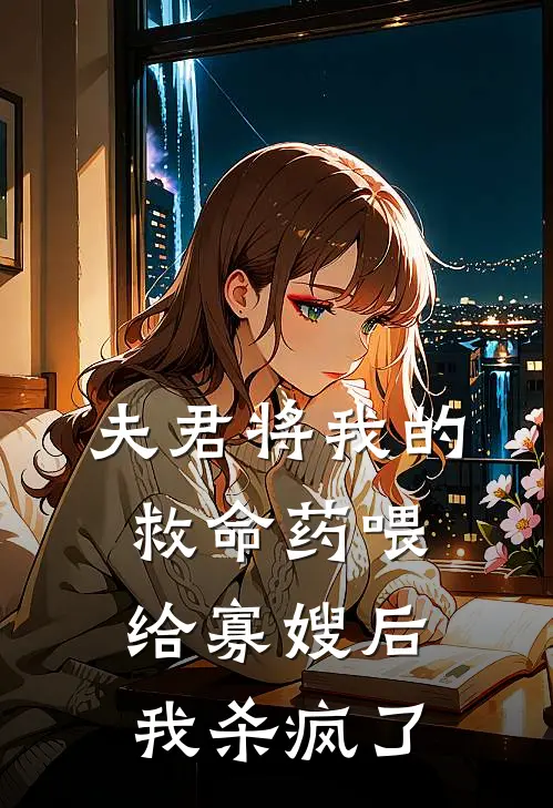 夫君将我的救命药喂给寡嫂后，我杀疯了(婉儿雪莲汤)热门小说阅读_全文免费阅读夫君将我的救命药喂给寡嫂后，我杀疯了婉儿雪莲汤