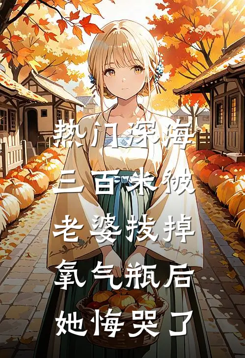 [热门]深海三百米被老婆拔掉氧气瓶后，她悔哭了(抖音热门)免费小说完结_最新推荐小说[热门]深海三百米被老婆拔掉氧气瓶后，她悔哭了(抖音热门)