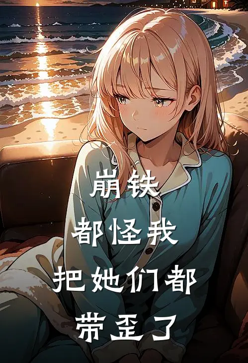 崩铁：都怪我，把她们都带歪了白源黑塔最新推荐小说_完结版小说推荐崩铁：都怪我，把她们都带歪了白源黑塔