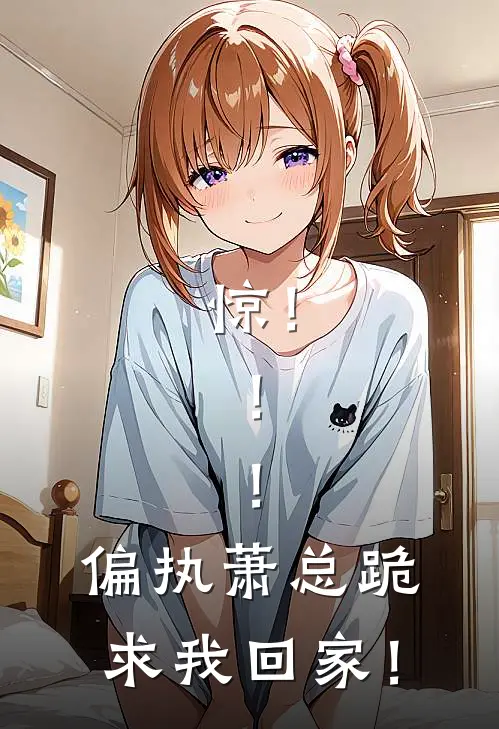 惊！！！偏执萧总跪求我回家！