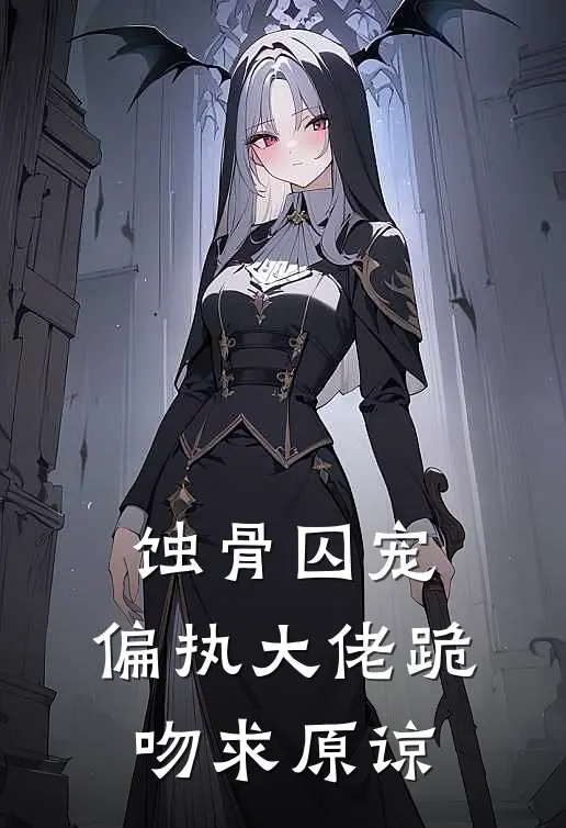 蚀骨囚宠，偏执大佬跪吻求原谅