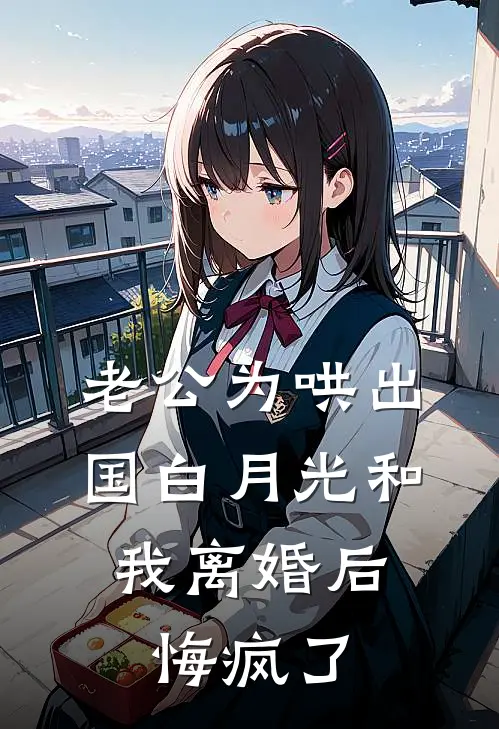 老公为哄出国白月光和我离婚后，悔疯了