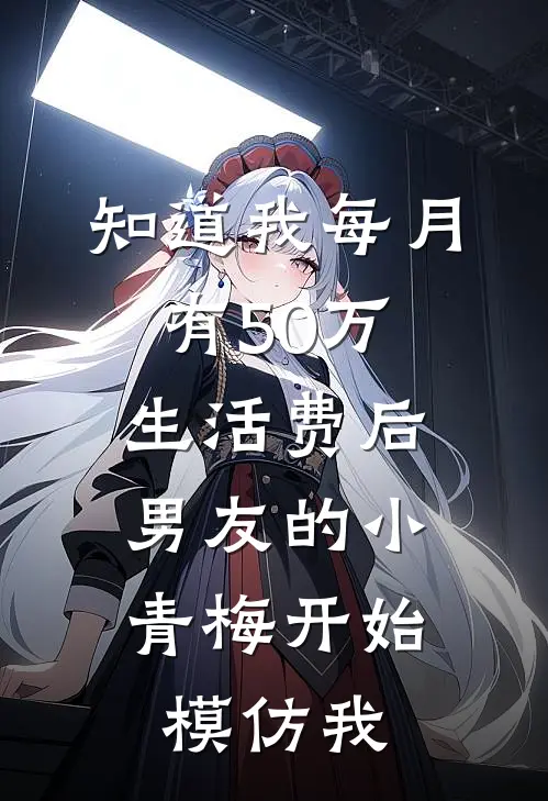 知道我每月有50万生活费后，男友的小青梅开始模仿我