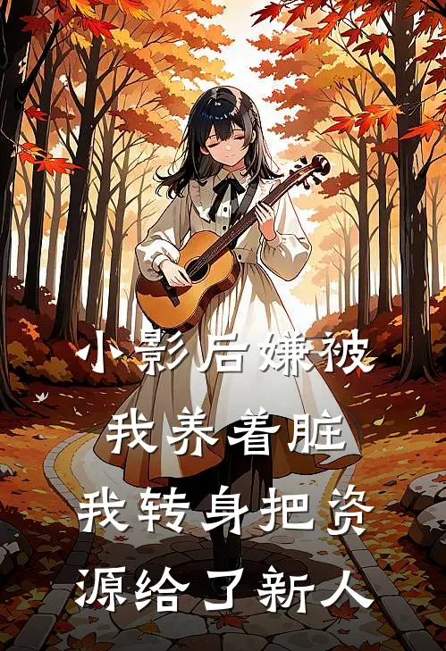 小影后嫌被我养着脏，我转身把资源给了新人